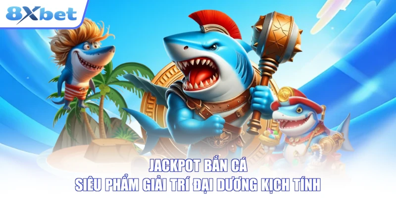 Jackpot Bắn Cá 8XBET hấp dẫn ở mục tiêu lớn, không ở lời hứa